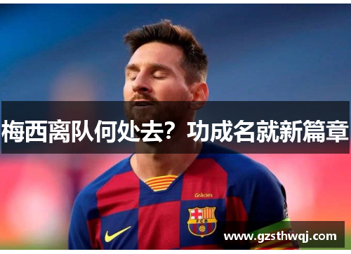 梅西离队何处去？功成名就新篇章