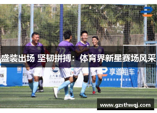 盛装出场 坚韧拼搏：体育界新星赛场风采