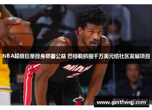 NBA超级巨星投身慈善公益 巴特勒捐赠千万美元给社区发展项目