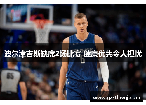 波尔津吉斯缺席2场比赛 健康优先令人担忧